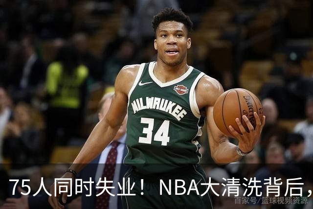 75人同时失业！NBA大清洗背后，中国联赛迎来捡漏好时机？